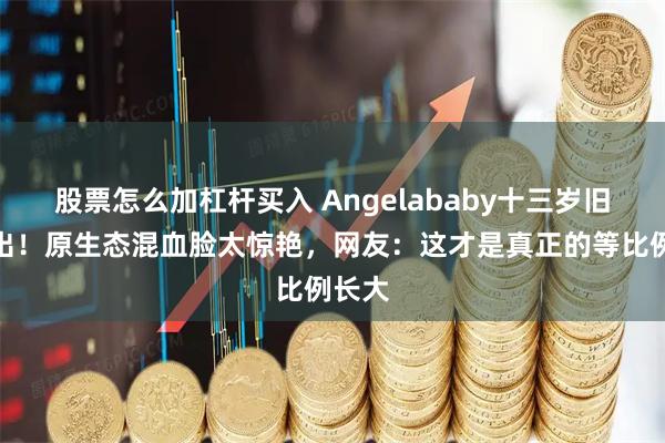 股票怎么加杠杆买入 Angelababy十三岁旧照流出！原生态混血脸太惊艳，网友：这才是真正的等比例长大