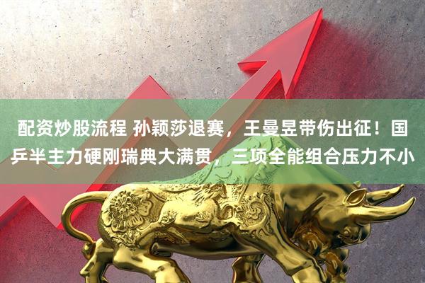 配资炒股流程 孙颖莎退赛，王曼昱带伤出征！国乒半主力硬刚瑞典大满贯，三项全能组合压力不小