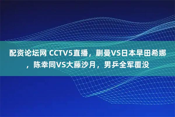 配资论坛网 CCTV5直播，蒯曼VS日本早田希娜，陈幸同VS大藤沙月，男乒全军覆没