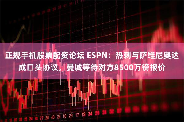 正规手机股票配资论坛 ESPN：热刺与萨维尼奥达成口头协议，曼城等待对方8500万镑报价