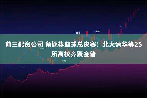 前三配资公司 角逐棒垒球总决赛！北大清华等25所高校齐聚金普