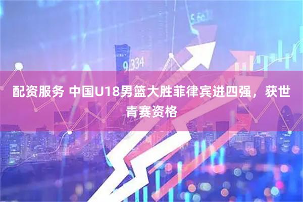 配资服务 中国U18男篮大胜菲律宾进四强，获世青赛资格