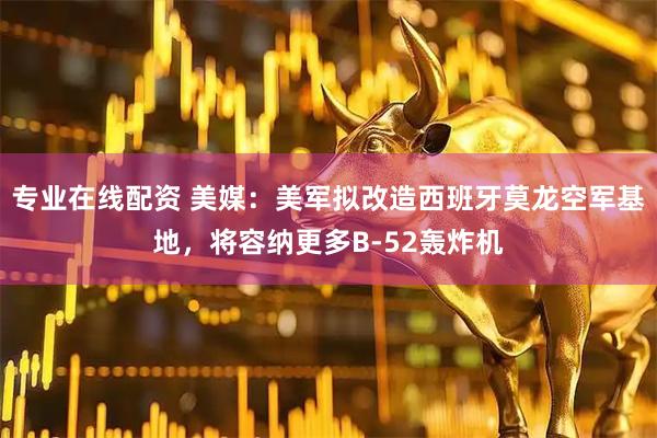 专业在线配资 美媒：美军拟改造西班牙莫龙空军基地，将容纳更多B-52轰炸机
