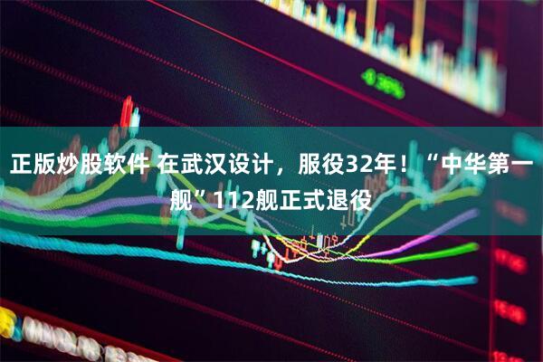 正版炒股软件 在武汉设计，服役32年！“中华第一舰”112舰正式退役