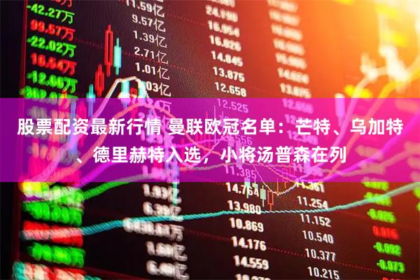 股票配资最新行情 曼联欧冠名单：芒特、乌加特、德里赫特入选，小将汤普森在列