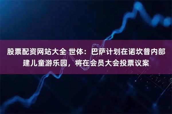 股票配资网站大全 世体：巴萨计划在诺坎普内部建儿童游乐园，将在会员大会投票议案