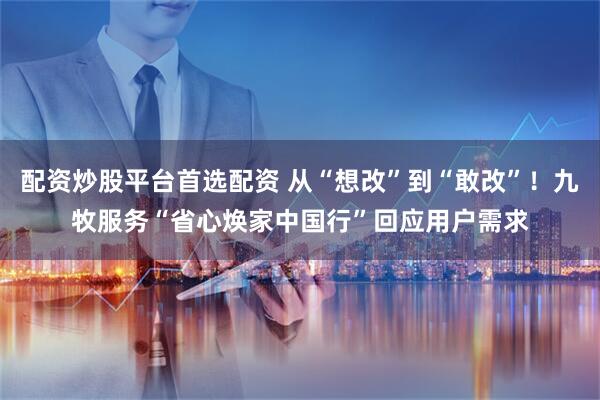 配资炒股平台首选配资 从“想改”到“敢改”！九牧服务“省心焕家中国行”回应用户需求